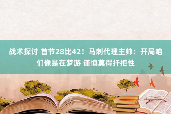 战术探讨 首节28比42！马刺代理主帅：开局咱们像是在梦游 谨慎莫得扞拒性