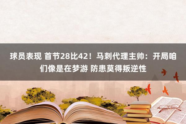 球员表现 首节28比42！马刺代理主帅：开局咱们像是在梦游 防患莫得叛逆性