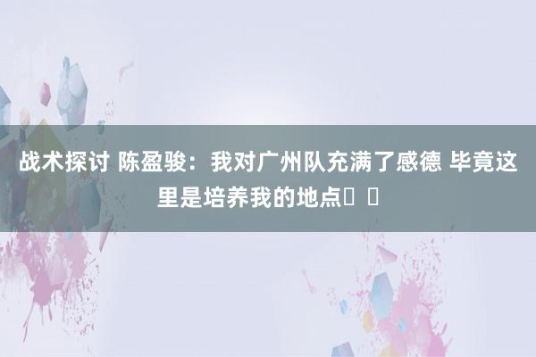 战术探讨 陈盈骏：我对广州队充满了感德 毕竟这里是培养我的地点❤️