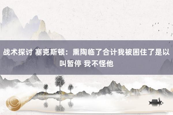 战术探讨 塞克斯顿：熏陶临了合计我被困住了是以叫暂停 我不怪他