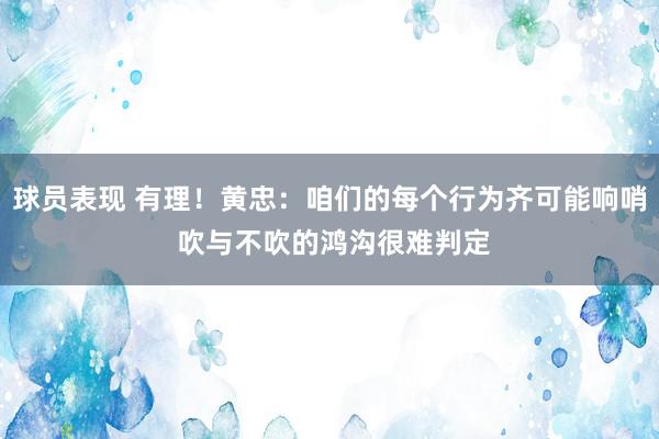 球员表现 有理！黄忠：咱们的每个行为齐可能响哨 吹与不吹的鸿沟很难判定