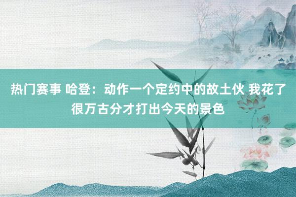 热门赛事 哈登：动作一个定约中的故土伙 我花了很万古分才打出今天的景色