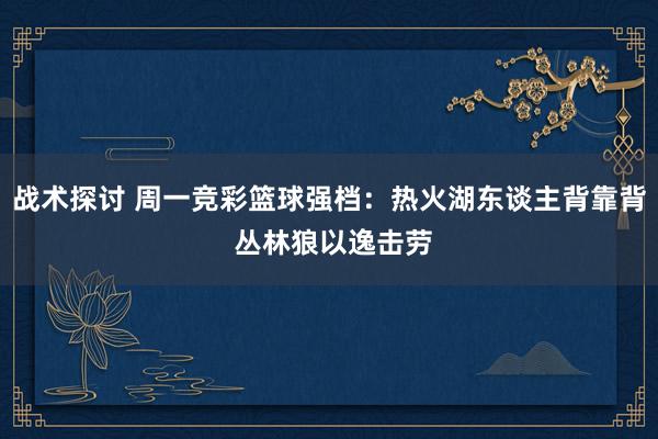 战术探讨 周一竞彩篮球强档：热火湖东谈主背靠背 丛林狼以逸击劳