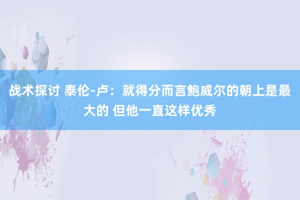 战术探讨 泰伦-卢：就得分而言鲍威尔的朝上是最大的 但他一直这样优秀