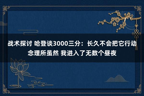 战术探讨 哈登谈3000三分：长久不会把它行动念理所虽然 我进入了无数个昼夜