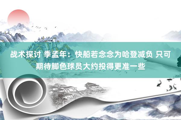 战术探讨 季孟年：快船若念念为哈登减负 只可期待脚色球员大约投得更准一些