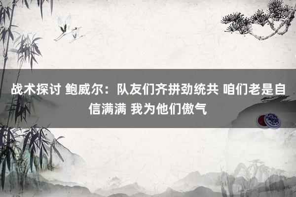 战术探讨 鲍威尔：队友们齐拼劲统共 咱们老是自信满满 我为他们傲气