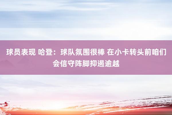 球员表现 哈登：球队氛围很棒 在小卡转头前咱们会信守阵脚抑遏逾越