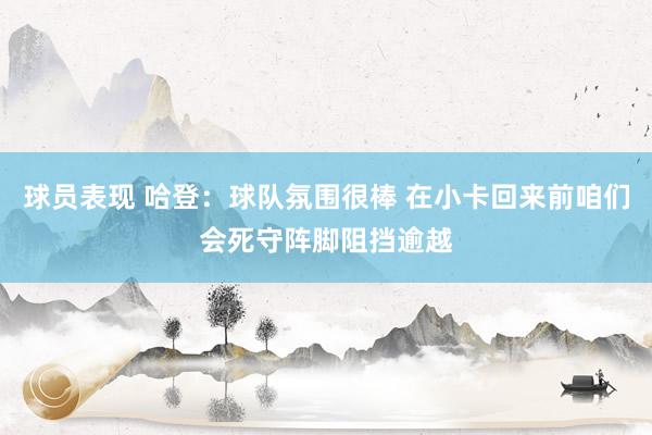 球员表现 哈登：球队氛围很棒 在小卡回来前咱们会死守阵脚阻挡逾越