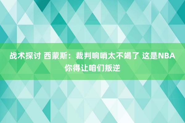 战术探讨 西蒙斯：裁判响哨太不竭了 这是NBA你得让咱们叛逆