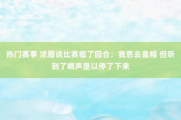 热门赛事 浓眉谈比赛临了回合：我思去盖帽 但听到了哨声是以停了下来