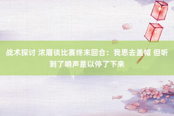 战术探讨 浓眉谈比赛终末回合：我思去盖帽 但听到了哨声是以停了下来