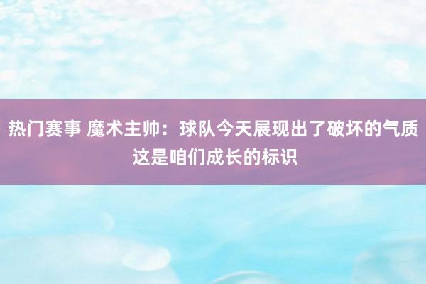 热门赛事 魔术主帅：球队今天展现出了破坏的气质 这是咱们成长的标识