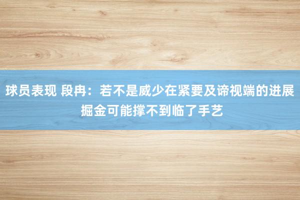 球员表现 段冉：若不是威少在紧要及谛视端的进展 掘金可能撑不到临了手艺