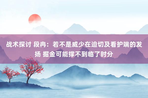 战术探讨 段冉：若不是威少在迫切及看护端的发扬 掘金可能撑不到临了时分