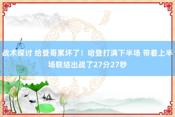 战术探讨 给登哥累坏了！哈登打满下半场 带着上半场联结出战了27分27秒