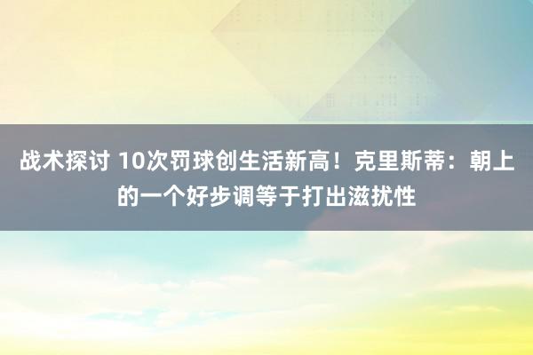 战术探讨 10次罚球创生活新高！克里斯蒂：朝上的一个好步调等于打出滋扰性