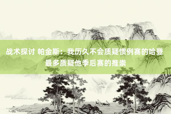 战术探讨 帕金斯：我历久不会质疑惯例赛的哈登 最多质疑他季后赛的推崇