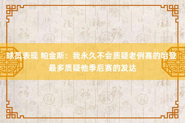 球员表现 帕金斯：我永久不会质疑老例赛的哈登 最多质疑他季后赛的发达