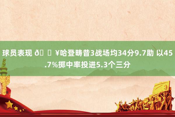 球员表现 🔥哈登畴昔3战场均34分9.7助 以45.7%掷中率投进5.3个三分