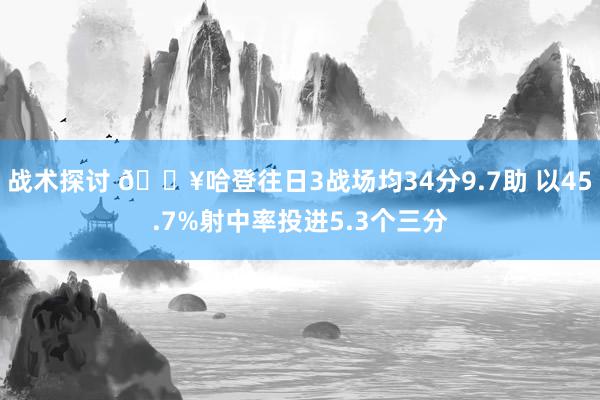 战术探讨 🔥哈登往日3战场均34分9.7助 以45.7%射中率投进5.3个三分