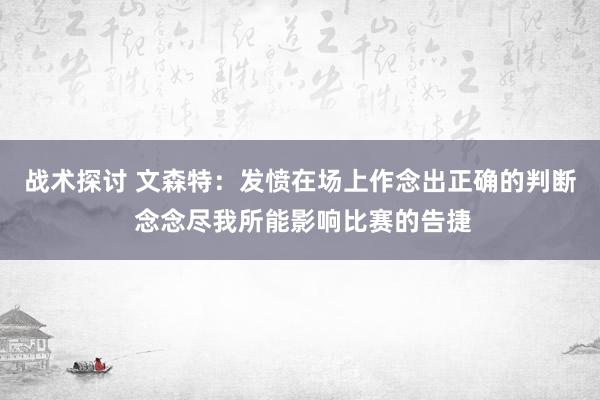 战术探讨 文森特：发愤在场上作念出正确的判断 念念尽我所能影响比赛的告捷