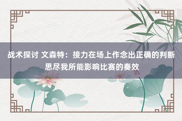 战术探讨 文森特：接力在场上作念出正确的判断 思尽我所能影响比赛的奏效