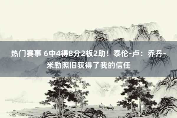 热门赛事 6中4得8分2板2助！泰伦-卢：乔丹-米勒照旧获得了我的信任