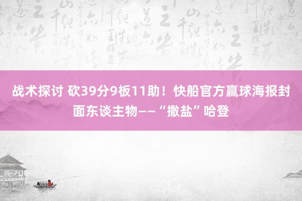 战术探讨 砍39分9板11助！快船官方赢球海报封面东谈主物——“撒盐”哈登