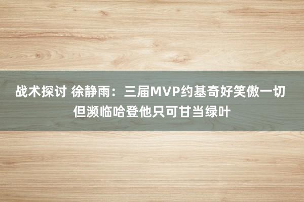 战术探讨 徐静雨：三届MVP约基奇好笑傲一切 但濒临哈登他只可甘当绿叶