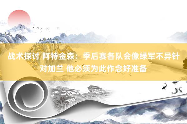 战术探讨 阿特金森：季后赛各队会像绿军不异针对加兰 他必须为此作念好准备