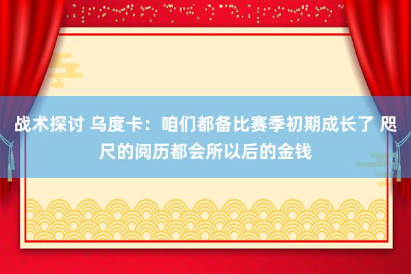 战术探讨 乌度卡：咱们都备比赛季初期成长了 咫尺的阅历都会所以后的金钱