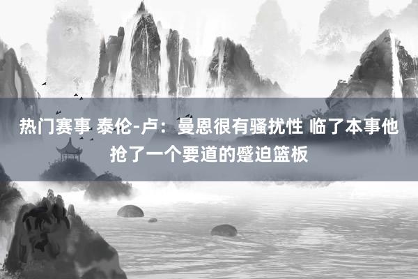 热门赛事 泰伦-卢：曼恩很有骚扰性 临了本事他抢了一个要道的蹙迫篮板