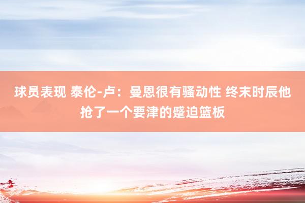 球员表现 泰伦-卢：曼恩很有骚动性 终末时辰他抢了一个要津的蹙迫篮板