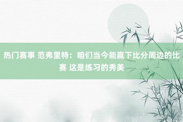 热门赛事 范弗里特：咱们当今能赢下比分周边的比赛 这是练习的秀美