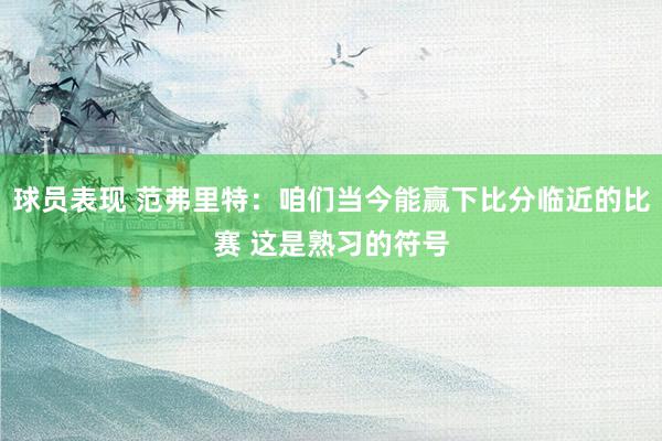 球员表现 范弗里特：咱们当今能赢下比分临近的比赛 这是熟习的符号