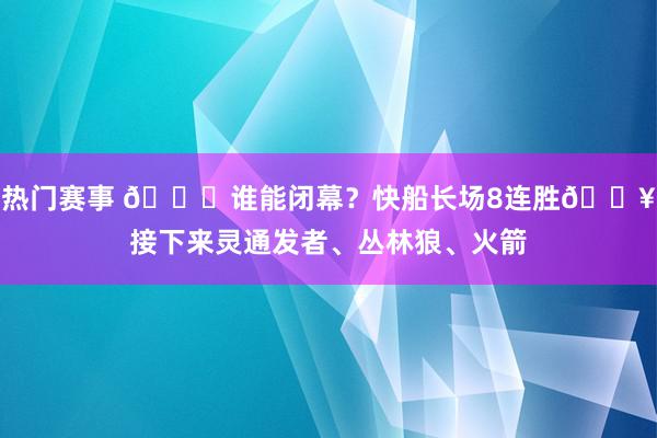 热门赛事 😉谁能闭幕？快船长场8连胜🔥接下来灵通发者、丛林狼、火箭