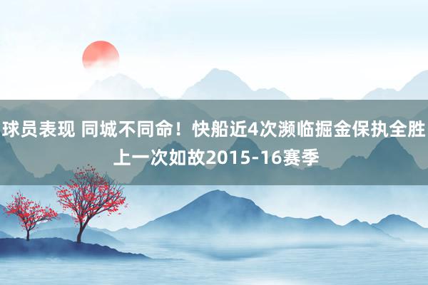 球员表现 同城不同命！快船近4次濒临掘金保执全胜 上一次如故2015-16赛季