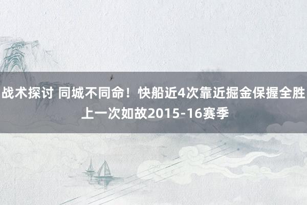 战术探讨 同城不同命！快船近4次靠近掘金保握全胜 上一次如故2015-16赛季