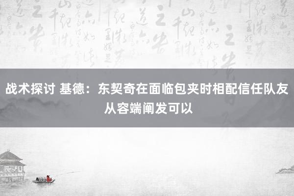 战术探讨 基德：东契奇在面临包夹时相配信任队友 从容端阐发可以