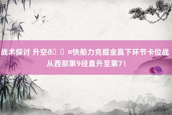 战术探讨 升空😤快船力克掘金赢下环节卡位战 从西部第9径直升至第7！