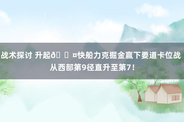 战术探讨 升起😤快船力克掘金赢下要道卡位战 从西部第9径直升至第7！