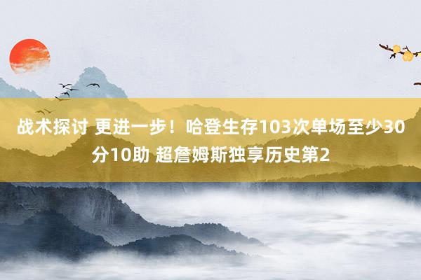 战术探讨 更进一步！哈登生存103次单场至少30分10助 超詹姆斯独享历史第2