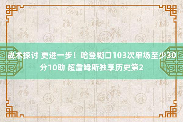 战术探讨 更进一步！哈登糊口103次单场至少30分10助 超詹姆斯独享历史第2