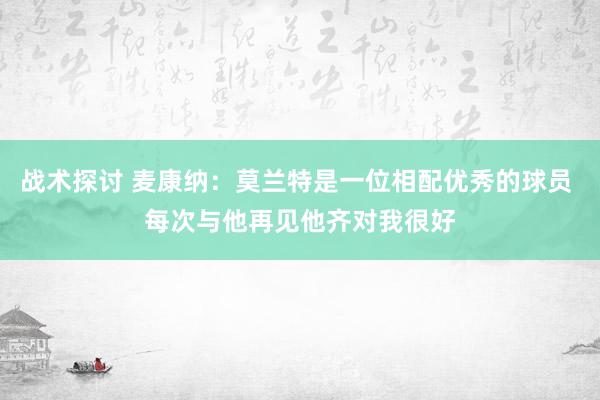 战术探讨 麦康纳：莫兰特是一位相配优秀的球员 每次与他再见他齐对我很好