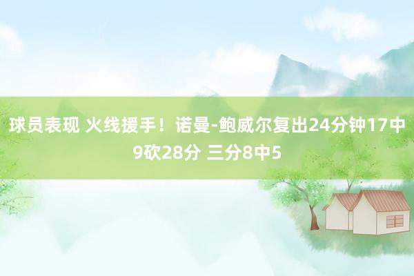 球员表现 火线援手！诺曼-鲍威尔复出24分钟17中9砍28分 三分8中5