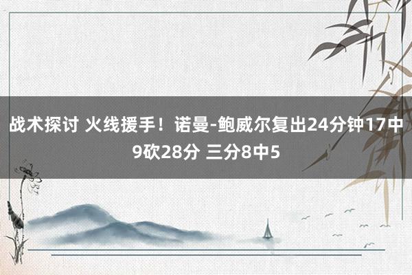 战术探讨 火线援手！诺曼-鲍威尔复出24分钟17中9砍28分 三分8中5