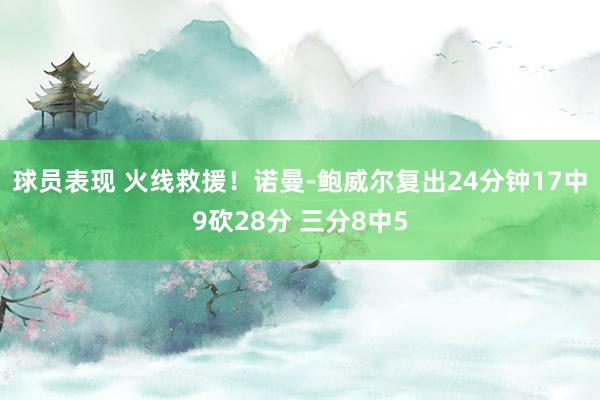 球员表现 火线救援！诺曼-鲍威尔复出24分钟17中9砍28分 三分8中5