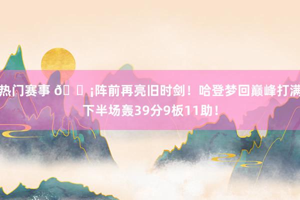 热门赛事 🗡阵前再亮旧时剑！哈登梦回巅峰打满下半场轰39分9板11助！