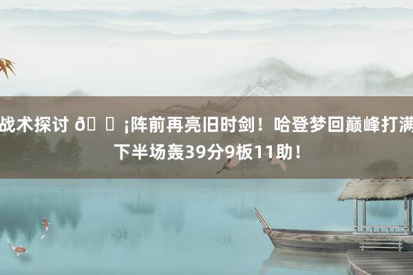 战术探讨 🗡阵前再亮旧时剑！哈登梦回巅峰打满下半场轰39分9板11助！